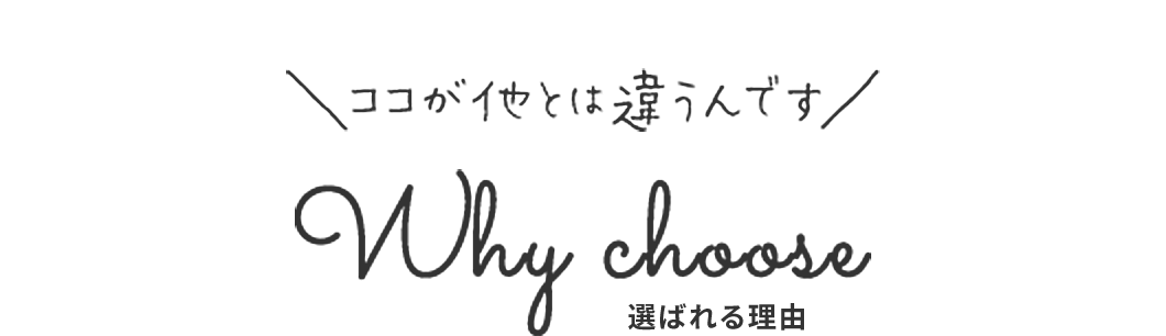 ココが他とは違うんです Why choose 選ばれる理由