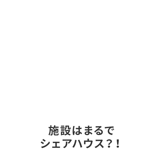 施設はまるでシェアハウス？！